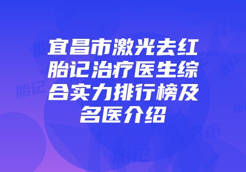 宜昌市激光去红胎记治疗医生综合实力排行榜及名医介绍