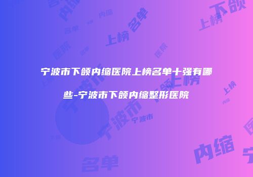 宁波市下颌内缩医院上榜名单十强有哪些-宁波市下颌内缩整形医院