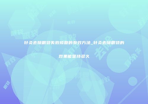 针灸去除眼袋失败修复的有效方法_针灸去除眼袋的效果能坚持多久