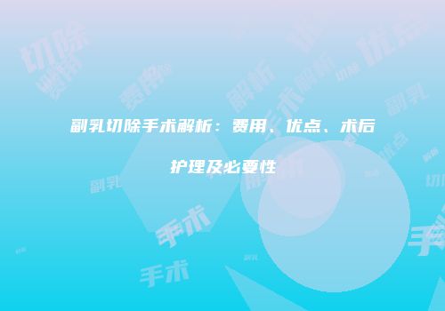 副乳切除手术解析：费用、优点、术后护理及必要性