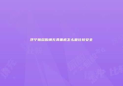 济宁玻尿酸填充鼻基底怎么做比较安全