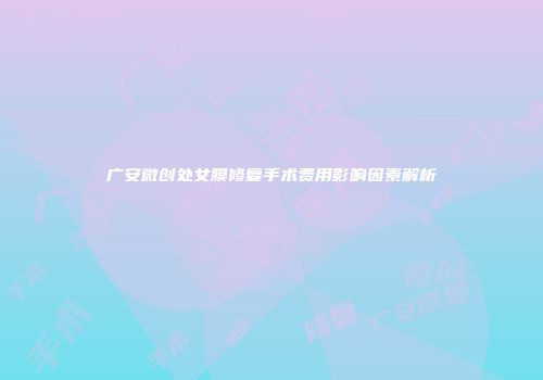 广安微创处女膜修复手术费用影响因素解析