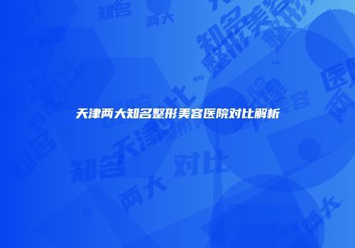 天津两大知名整形美容医院对比解析