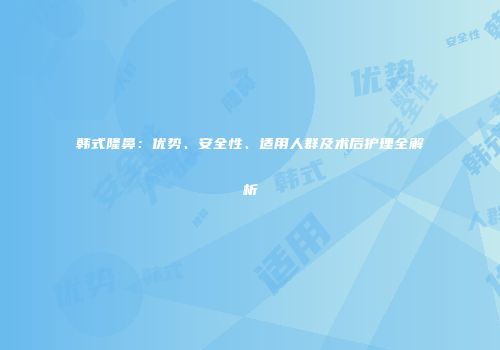韩式隆鼻:优势、安全性、适用人群及术后护理全解析