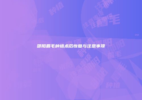 邵阳眉毛种植术后恢复与注意事项