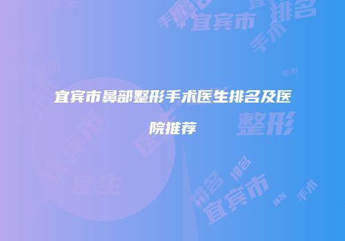 宜宾市鼻部整形手术医生排名及医院推荐