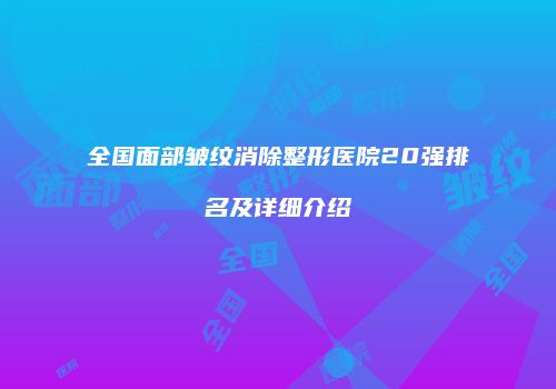 全国面部皱纹消除整形医院20强排名及详细介绍