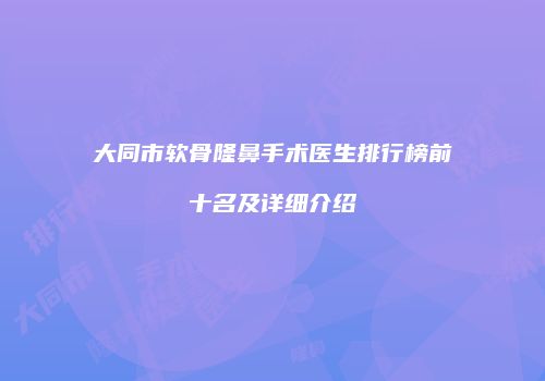 大同市软骨隆鼻手术医生排行榜前十名及详细介绍