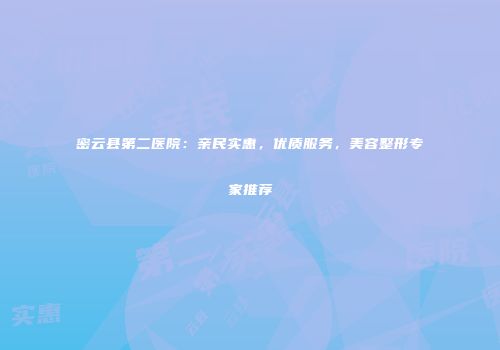 密云县第二医院：亲民实惠，优质服务，美容整形专家推荐