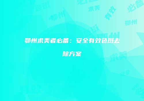 鄂州求美者必备：安全有效色斑去除方案
