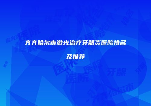 齐齐哈尔市激光治疗牙龈炎医院排名及推荐