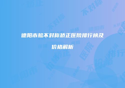 德阳市脸不对称矫正医院排行榜及价格解析