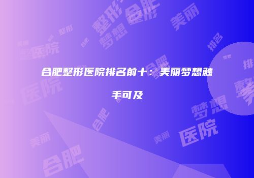 合肥整形医院排名前十：美丽梦想触手可及