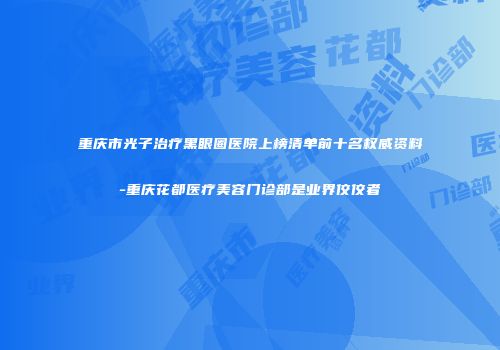 重庆市光子治疗黑眼圈医院上榜清单前十名权威资料-重庆花都医疗美容门诊部是业界佼佼者