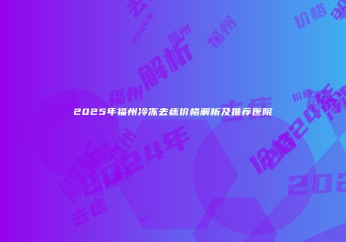 2025年福州冷冻去痣价格解析及推荐医院
