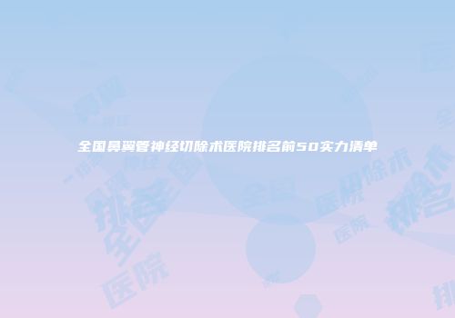 全国鼻翼管神经切除术医院排名前50实力清单