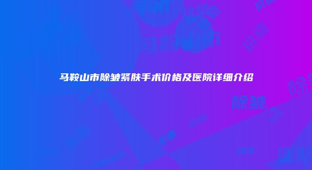 马鞍山市除皱紧肤手术价格及医院详细介绍