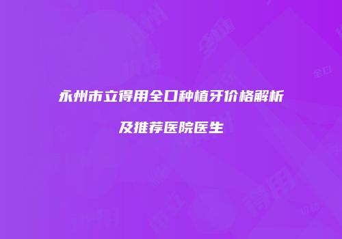 永州市立得用全口种植牙价格解析及推荐医院医生