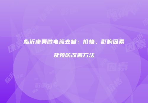 临沂康美微电流去皱：价格、影响因素及预防改善方法