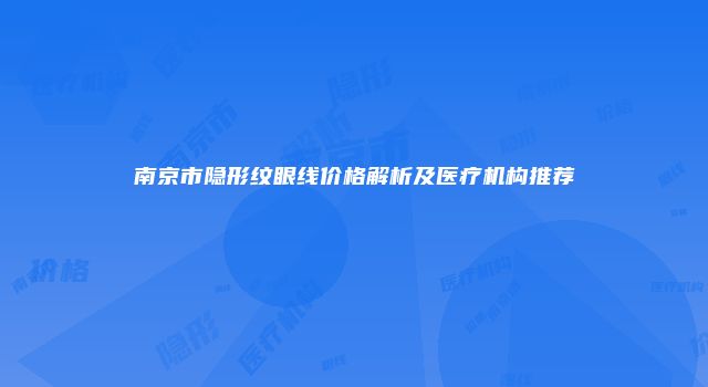 南京市隐形纹眼线价格解析及医疗机构推荐
