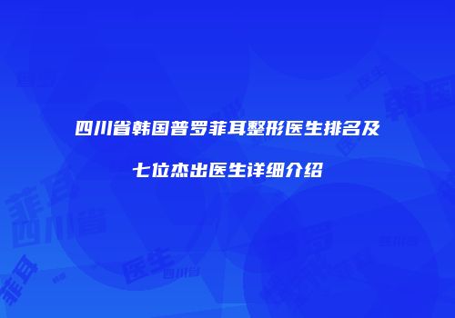 四川省韩国普罗菲耳整形医生排名及七位杰出医生详细介绍