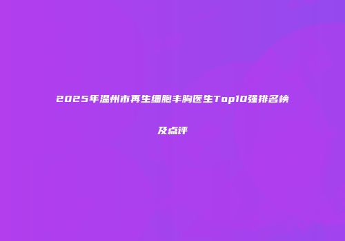 2025年温州市再生细胞丰胸医生Top10强排名榜及点评