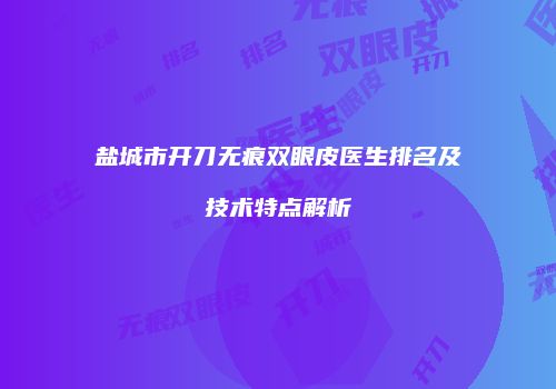 盐城市开刀无痕双眼皮医生排名及技术特点解析
