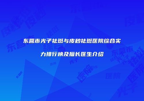 东营市光子祛斑与皮秒祛斑医院综合实力排行榜及擅长医生介绍