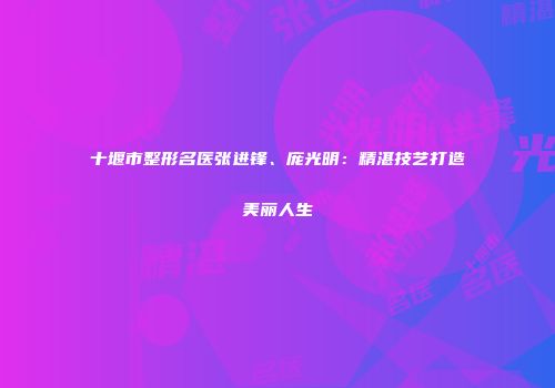 十堰市整形名医张进锋、庞光明:精湛技艺打造美丽人生