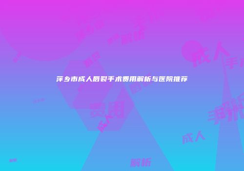 萍乡市成人唇裂手术费用解析与医院推荐