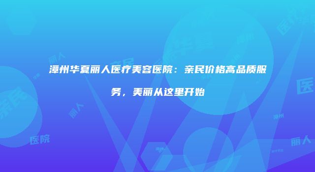 漳州华夏丽人医疗美容医院:亲民价格高品质服务,美丽从这里开始