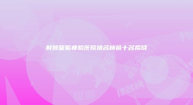 射频吸脂瘦脸医院排名榜前十名揭晓