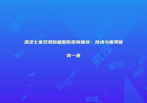 武汉七家双耳贴脑整形医院推荐：技术与服务优势一览