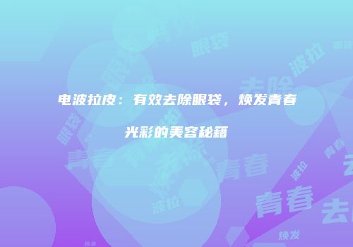 电波拉皮：有效去除眼袋，焕发青春光彩的美容秘籍