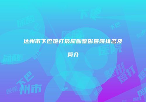 达州市下巴短打玻尿酸整形医院排名及简介