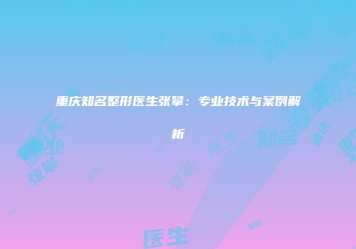 重庆知名整形医生张攀：专业技术与案例解析