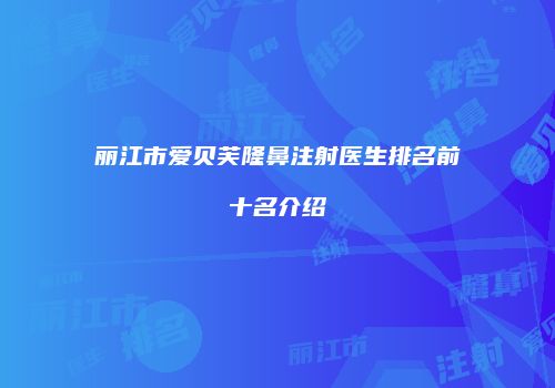 丽江市爱贝芙隆鼻注射医生排名前十名介绍