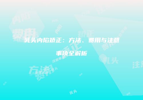 乳头内陷矫正：方法、费用与注意事项全解析