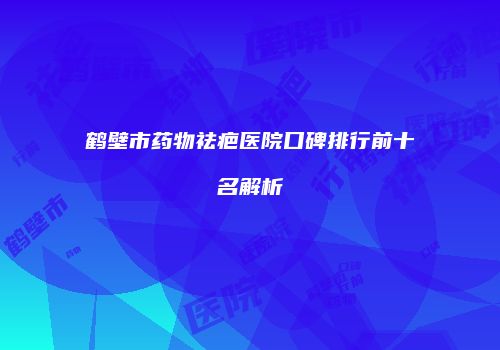 鹤壁市药物祛疤医院口碑排行前十名解析