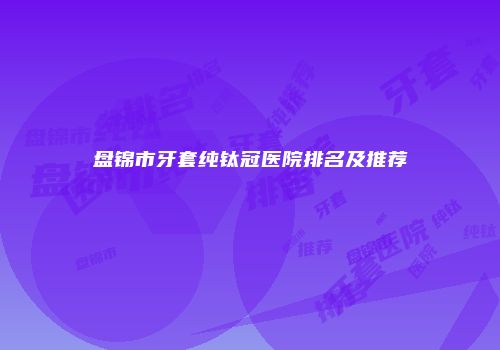 盘锦市牙套纯钛冠医院排名及推荐