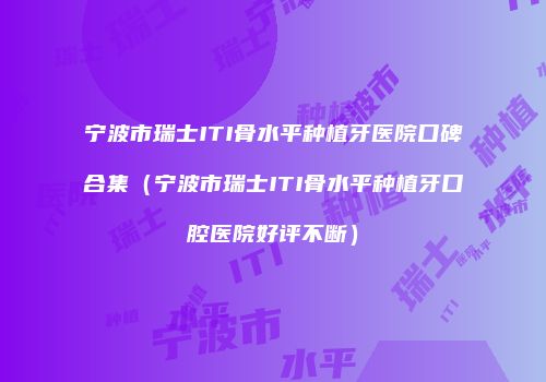 宁波市瑞士ITI骨水平种植牙医院口碑合集（宁波市瑞士ITI骨水平种植牙口腔医院好评不断）