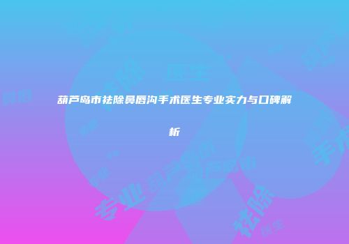 葫芦岛市祛除鼻唇沟手术医生专业实力与口碑解析
