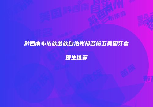 黔西南布依族苗族自治州排名前五美国牙套医生推荐