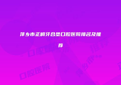 萍乡市正畸牙合垫口腔医院排名及推荐
