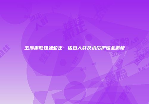 玉溪黑脸娃娃矫正：适合人群及术后护理全解析
