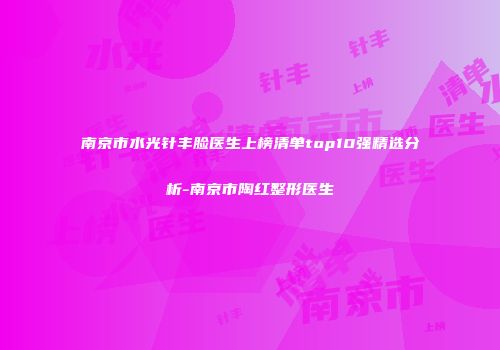南京市水光针丰脸医生上榜清单top10强精选分析-南京市陶红整形医生