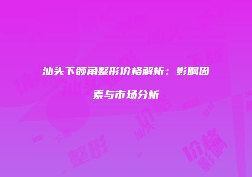 汕头下颌角整形价格解析:影响因素与市场分析