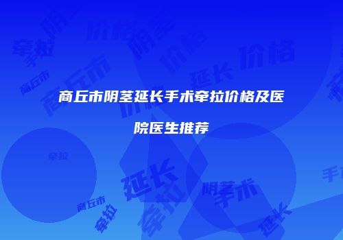 商丘市阴茎延长手术牵拉价格及医院医生推荐