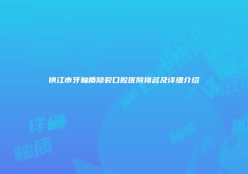 镇江市牙釉质隐裂口腔医院排名及详细介绍