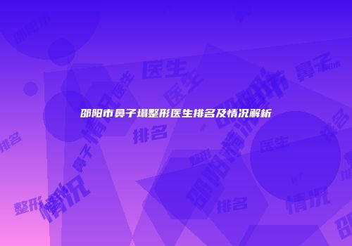 邵阳市鼻子塌整形医生排名及情况解析